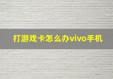 打游戏卡怎么办vivo手机