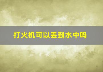 打火机可以丢到水中吗