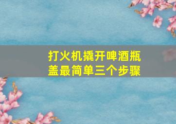 打火机撬开啤酒瓶盖最简单三个步骤