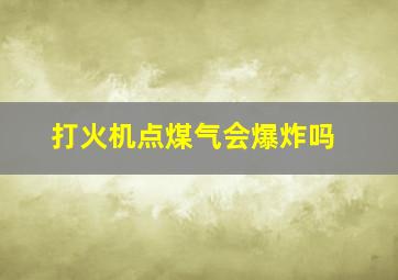 打火机点煤气会爆炸吗