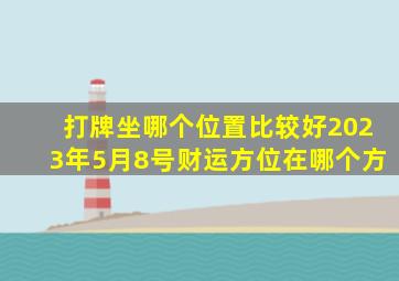 打牌坐哪个位置比较好2023年5月8号财运方位在哪个方