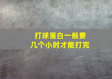 打球蛋白一般要几个小时才能打完