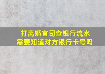 打离婚官司查银行流水需要知道对方银行卡号吗