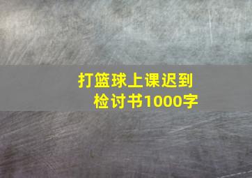 打篮球上课迟到检讨书1000字