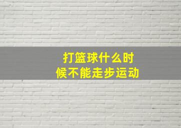 打篮球什么时候不能走步运动