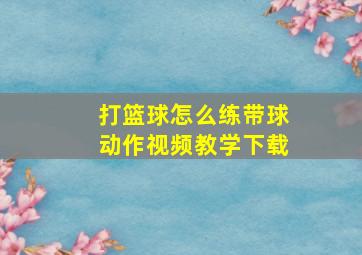 打篮球怎么练带球动作视频教学下载