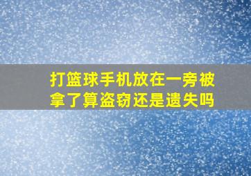 打篮球手机放在一旁被拿了算盗窃还是遗失吗