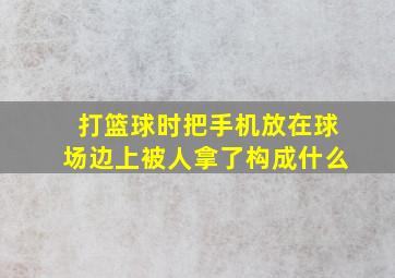 打篮球时把手机放在球场边上被人拿了构成什么