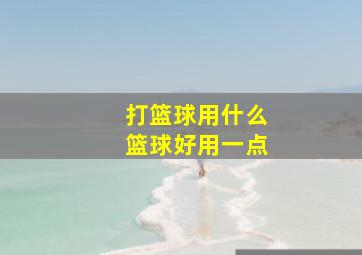 打篮球用什么篮球好用一点