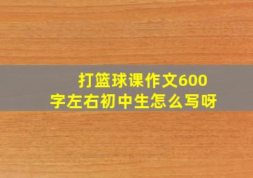 打篮球课作文600字左右初中生怎么写呀