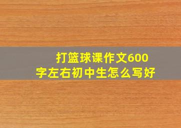 打篮球课作文600字左右初中生怎么写好