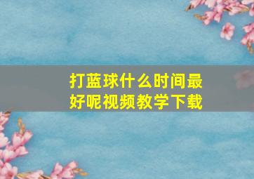 打蓝球什么时间最好呢视频教学下载