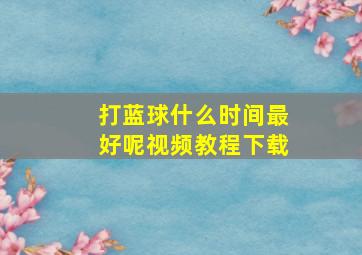 打蓝球什么时间最好呢视频教程下载