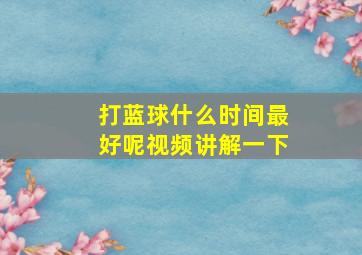 打蓝球什么时间最好呢视频讲解一下