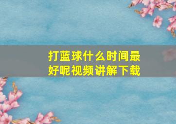 打蓝球什么时间最好呢视频讲解下载