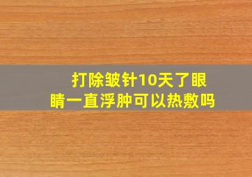 打除皱针10天了眼睛一直浮肿可以热敷吗