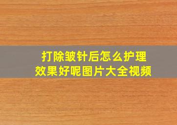 打除皱针后怎么护理效果好呢图片大全视频