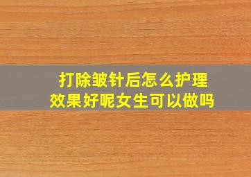 打除皱针后怎么护理效果好呢女生可以做吗