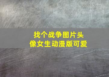 找个战争图片头像女生动漫版可爱