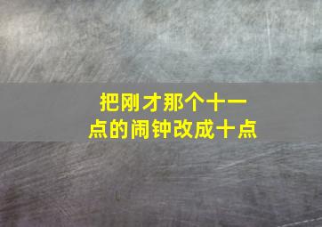 把刚才那个十一点的闹钟改成十点