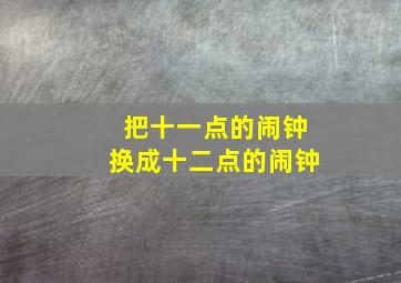 把十一点的闹钟换成十二点的闹钟