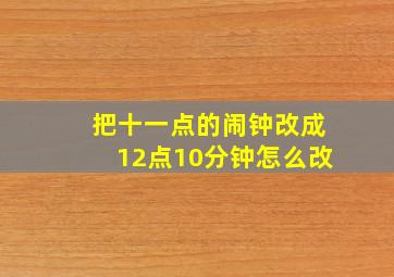 把十一点的闹钟改成12点10分钟怎么改