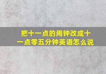 把十一点的闹钟改成十一点零五分钟英语怎么说