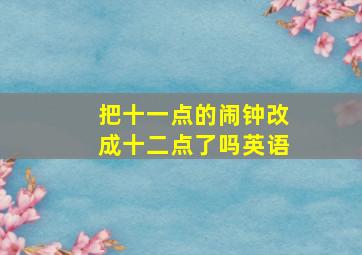 把十一点的闹钟改成十二点了吗英语