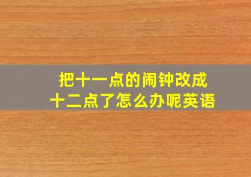 把十一点的闹钟改成十二点了怎么办呢英语