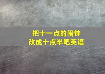 把十一点的闹钟改成十点半吧英语