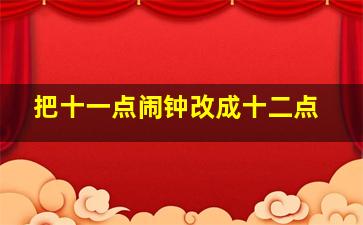 把十一点闹钟改成十二点