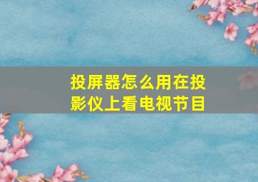 投屏器怎么用在投影仪上看电视节目