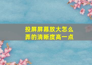 投屏屏幕放大怎么弄的清晰度高一点