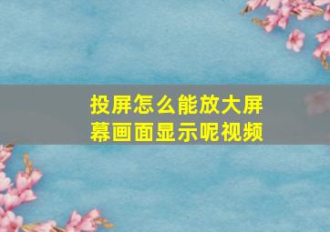 投屏怎么能放大屏幕画面显示呢视频