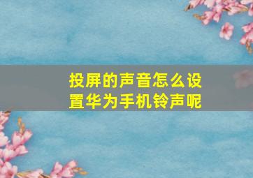 投屏的声音怎么设置华为手机铃声呢