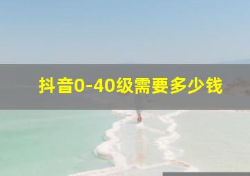 抖音0-40级需要多少钱