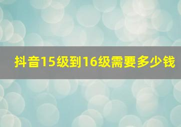 抖音15级到16级需要多少钱