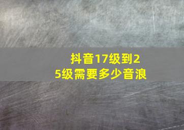 抖音17级到25级需要多少音浪