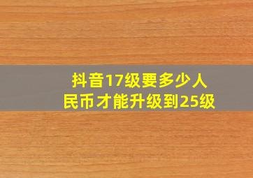 抖音17级要多少人民币才能升级到25级