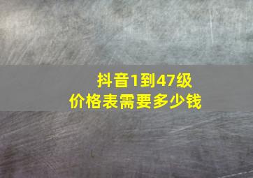 抖音1到47级价格表需要多少钱