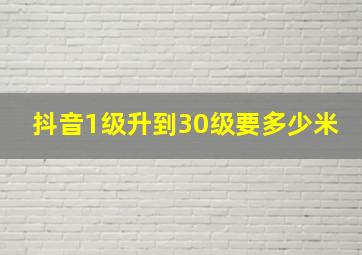 抖音1级升到30级要多少米