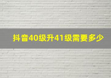 抖音40级升41级需要多少