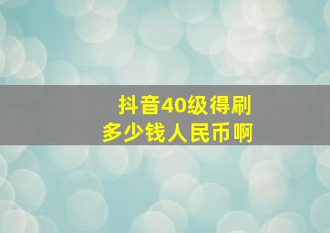 抖音40级得刷多少钱人民币啊