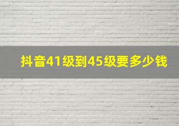 抖音41级到45级要多少钱