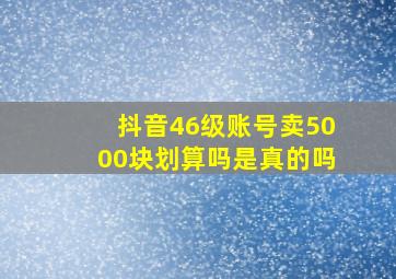 抖音46级账号卖5000块划算吗是真的吗