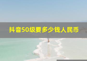 抖音50级要多少钱人民币