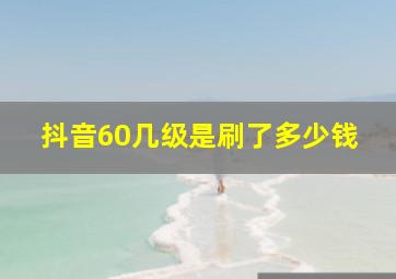 抖音60几级是刷了多少钱