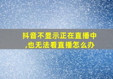 抖音不显示正在直播中,也无法看直播怎么办