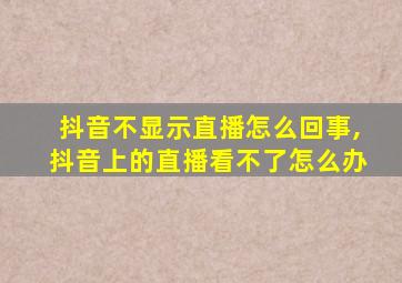 抖音不显示直播怎么回事,抖音上的直播看不了怎么办