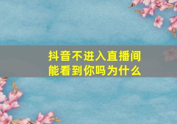 抖音不进入直播间能看到你吗为什么